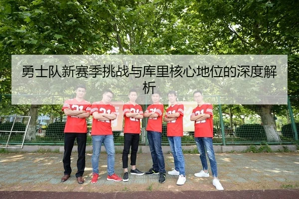 勇士队新赛季挑战与库里核心地位的深度解析