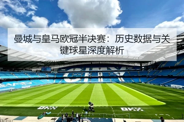 曼城与皇马欧冠半决赛：历史数据与关键球星深度解析