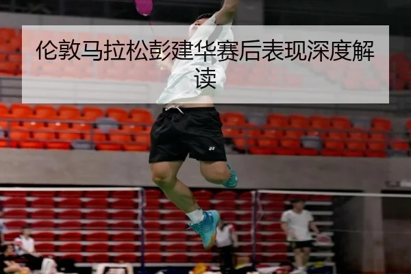 伦敦马拉松彭建华赛后表现深度解读